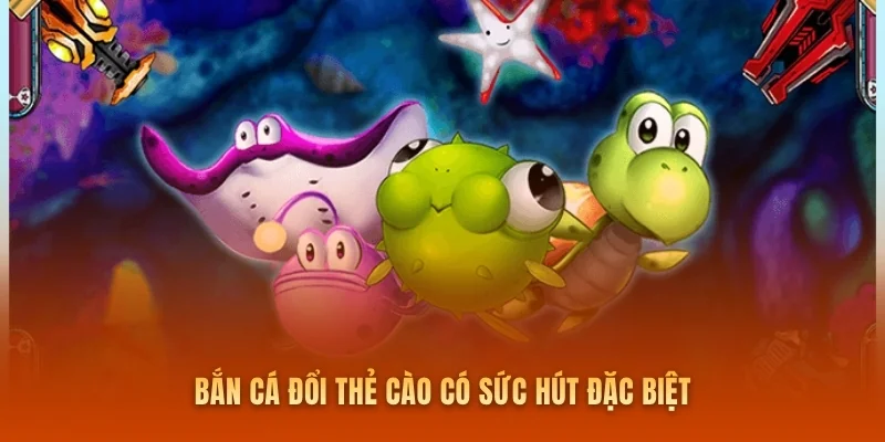 Bắn cá đổi thẻ cào có sức hút đặc biệt